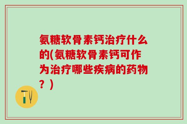氨糖软骨素钙治疗什么的(氨糖软骨素钙可作为治疗哪些疾病的药物?)-第1张图片-氨糖科普网 氨糖软骨素钙治疗什么的(氨糖软骨素钙可作为治疗哪些疾病的药物?)-第1张图片-氨糖科普网