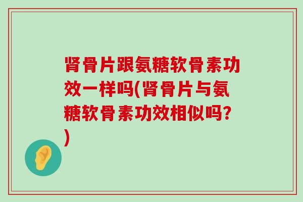 肾骨片跟氨糖软骨素功效一样吗(肾骨片与氨糖软骨素功效相似吗？)-第1张图片-氨糖科普网
