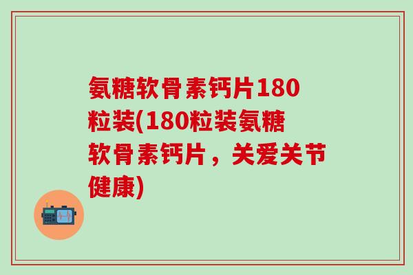 氨糖软骨素钙片180粒装(180粒装氨糖软骨素钙片,关爱关节健康)-第1张图片-氨糖科普网 氨糖软骨素钙片180粒装(180粒装氨糖软骨素钙片,关爱关节健康)-第1张图片-氨糖科普网