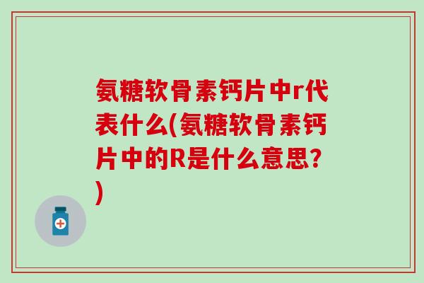 氨糖软骨素钙片中r代表什么(氨糖软骨素钙片中的R是什么意思？)-第1张图片-氨糖科普网