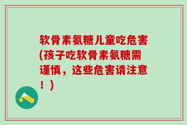 软骨素氨糖儿童吃危害(孩子吃软骨素氨糖需谨慎,这些危害请注意!)-第1张图片-氨糖科普网 软骨素氨糖儿童吃危害(孩子吃软骨素氨糖需谨慎,这些危害请注意!)-第1张图片-氨糖科普网