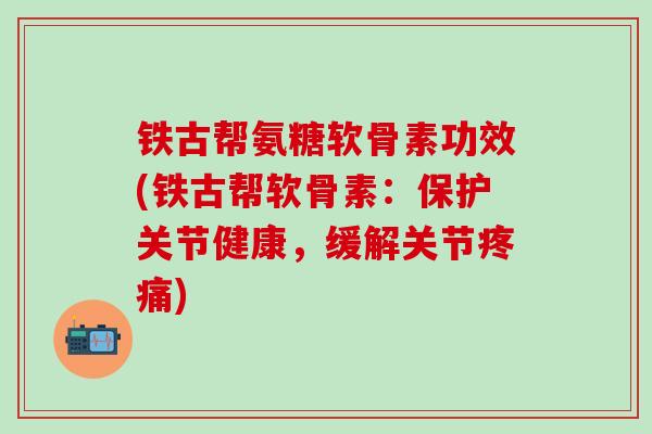 铁古帮氨糖软骨素功效(铁古帮软骨素:保护关节健康,缓解关节疼痛)-第1张图片-氨糖科普网 铁古帮氨糖软骨素功效(铁古帮软骨素:保护关节健康,缓解关节疼痛)-第1张图片-氨糖科普网