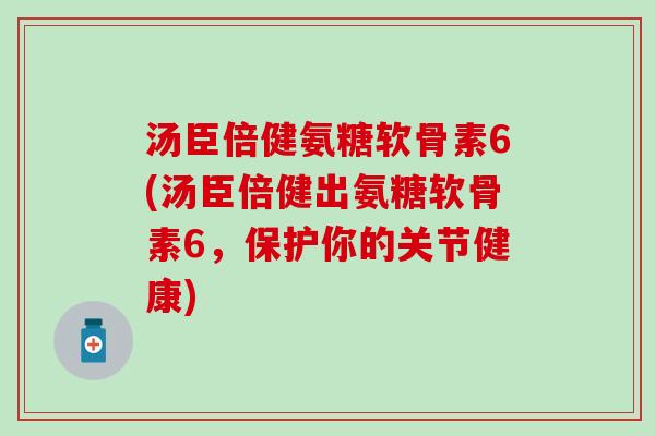 汤臣倍健氨糖软骨素6(汤臣倍健出氨糖软骨素6,保护你的关节健康)-第1张图片-氨糖科普网 汤臣倍健氨糖软骨素6(汤臣倍健出氨糖软骨素6,保护你的关节健康)-第1张图片-氨糖科普网