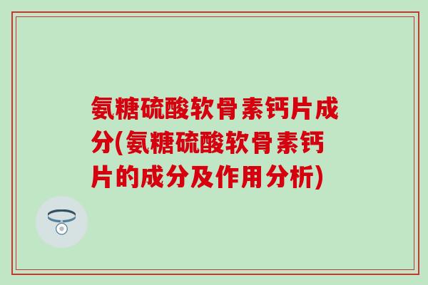 氨糖硫酸软骨素钙片成分(氨糖硫酸软骨素钙片的成分及作用分析)-第1张图片-氨糖科普网