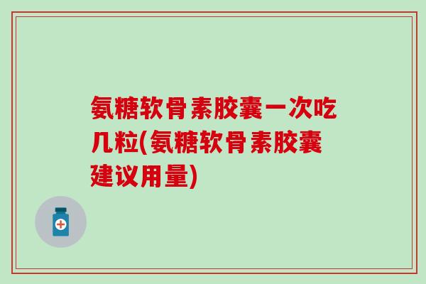 氨糖软骨素胶囊一次吃几粒(氨糖软骨素胶囊建议用量)-第1张图片-氨糖科普网 氨糖软骨素胶囊一次吃几粒(氨糖软骨素胶囊建议用量)-第1张图片-氨糖科普网