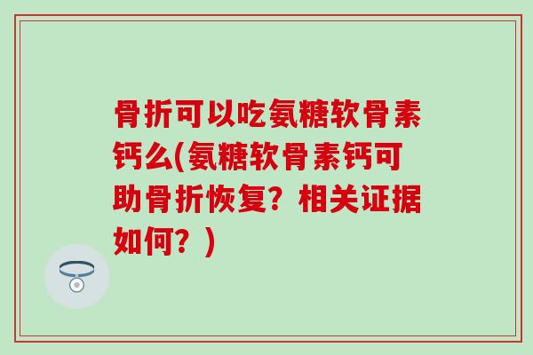 骨折可以吃氨糖软骨素钙么(氨糖软骨素钙可助骨折恢复?相关证据如何?)-第1张图片-氨糖科普网 骨折可以吃氨糖软骨素钙么(氨糖软骨素钙可助骨折恢复?相关证据如何?)-第1张图片-氨糖科普网