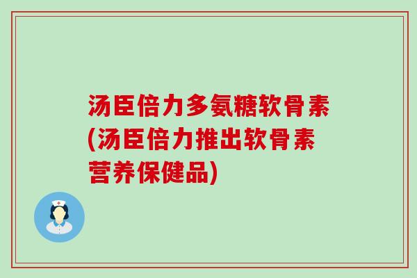 汤臣倍力多氨糖软骨素(汤臣倍力推出软骨素营养保健品)-第1张图片-氨糖科普网