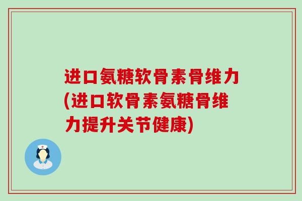 进口氨糖软骨素骨维力(进口软骨素氨糖骨维力提升关节健康)-第1张图片-氨糖科普网