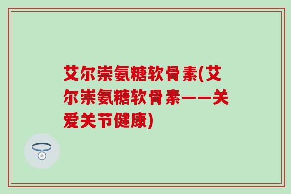 艾尔崇氨糖软骨素(艾尔崇氨糖软骨素——关爱关节健康)-第1张图片-氨糖科普网 艾尔崇氨糖软骨素(艾尔崇氨糖软骨素——关爱关节健康)-第1张图片-氨糖科普网