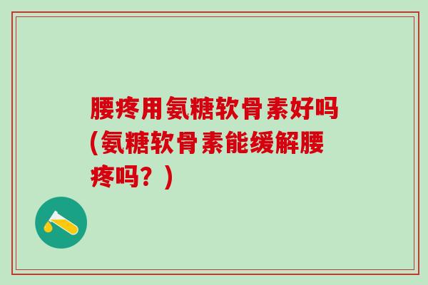 腰疼用氨糖软骨素好吗(氨糖软骨素能缓解腰疼吗?)-第1张图片-氨糖科普网 腰疼用氨糖软骨素好吗(氨糖软骨素能缓解腰疼吗?)-第1张图片-氨糖科普网