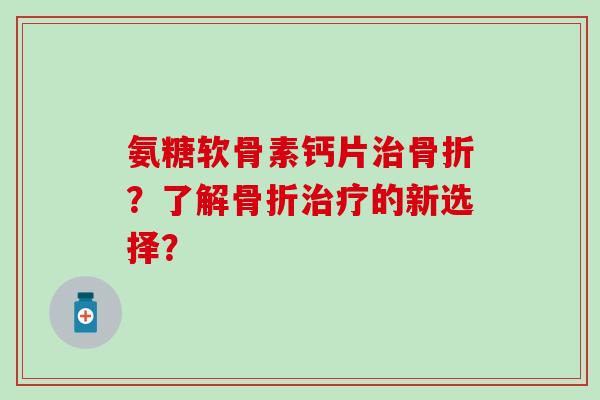 氨糖软骨素钙片治骨折?了解骨折治疗的新选择?-第1张图片-氨糖科普网 氨糖软骨素钙片治骨折?了解骨折治疗的新选择?-第1张图片-氨糖科普网