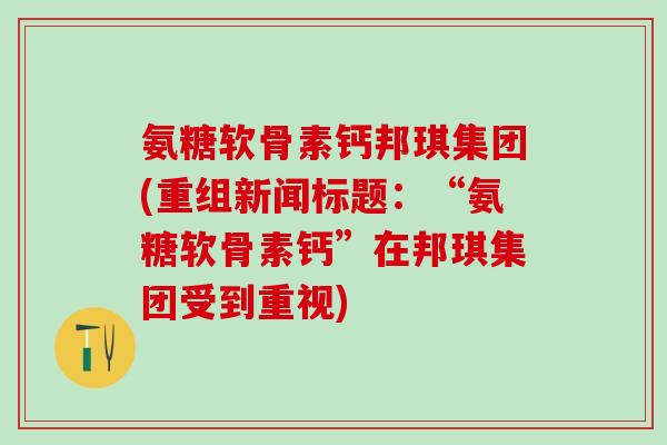 氨糖软骨素钙邦琪集团(重组新闻标题:“氨糖软骨素钙”在邦琪集团受到重视)-第1张图片-氨糖科普网 氨糖软骨素钙邦琪集团(重组新闻标题:“氨糖软骨素钙”在邦琪集团受到重视)-第1张图片-氨糖科普网