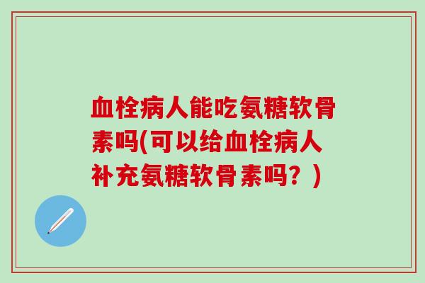 血栓病人能吃氨糖软骨素吗(可以给血栓病人补充氨糖软骨素吗?)-第1张图片-氨糖科普网 血栓病人能吃氨糖软骨素吗(可以给血栓病人补充氨糖软骨素吗?)-第1张图片-氨糖科普网