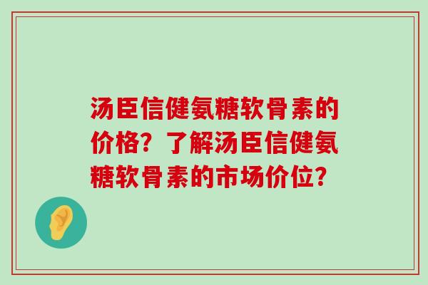 汤臣信健氨糖软骨素的价格?了解汤臣信健氨糖软骨素的市场价位?-第1张图片-氨糖科普网 汤臣信健氨糖软骨素的价格?了解汤臣信健氨糖软骨素的市场价位?-第1张图片-氨糖科普网