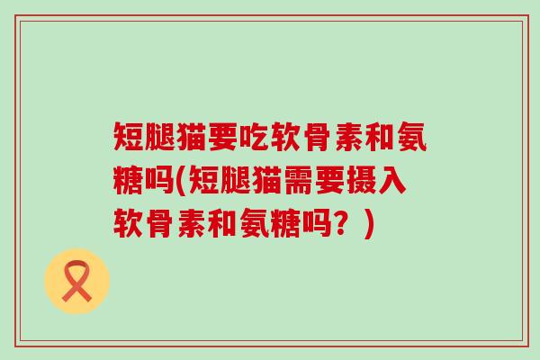 短腿猫要吃软骨素和氨糖吗(短腿猫需要摄入软骨素和氨糖吗？)-第1张图片-氨糖科普网