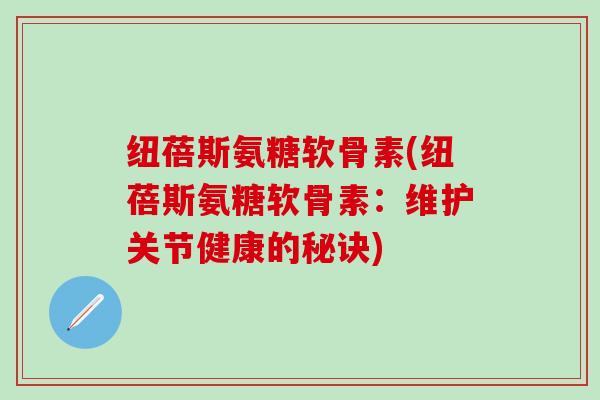 纽蓓斯氨糖软骨素(纽蓓斯氨糖软骨素:维护关节健康的秘诀)-第1张图片-氨糖科普网 纽蓓斯氨糖软骨素(纽蓓斯氨糖软骨素:维护关节健康的秘诀)-第1张图片-氨糖科普网