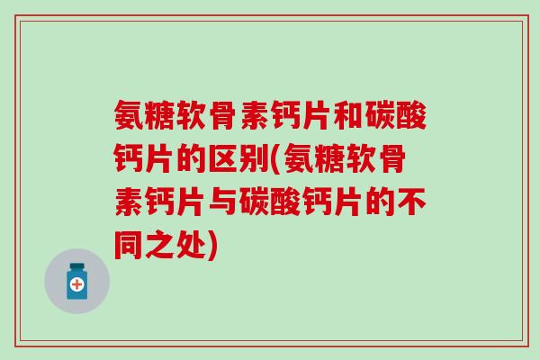 氨糖软骨素钙片和碳酸钙片的区别(氨糖软骨素钙片与碳酸钙片的不同之处)-第1张图片-氨糖科普网 氨糖软骨素钙片和碳酸钙片的区别(氨糖软骨素钙片与碳酸钙片的不同之处)-第1张图片-氨糖科普网