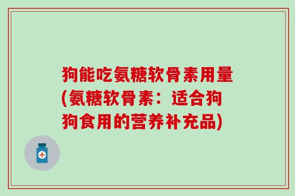 狗能吃氨糖软骨素用量(氨糖软骨素：适合狗狗食用的营养补充品)-第1张图片-氨糖科普网