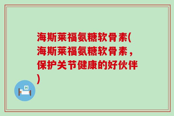 海斯莱福氨糖软骨素(海斯莱福氨糖软骨素,保护关节健康的好伙伴)-第1张图片-氨糖科普网 海斯莱福氨糖软骨素(海斯莱福氨糖软骨素,保护关节健康的好伙伴)-第1张图片-氨糖科普网