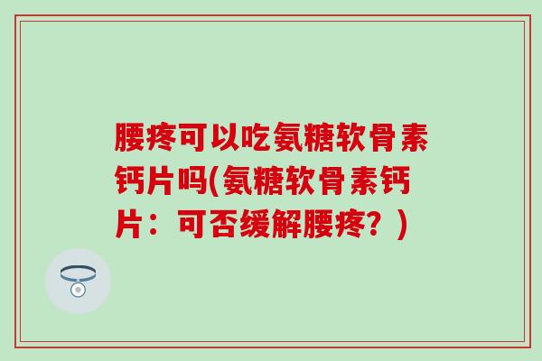 腰疼可以吃氨糖软骨素钙片吗(氨糖软骨素钙片:可否缓解腰疼?)-第1张图片-氨糖科普网 腰疼可以吃氨糖软骨素钙片吗(氨糖软骨素钙片:可否缓解腰疼?)-第1张图片-氨糖科普网