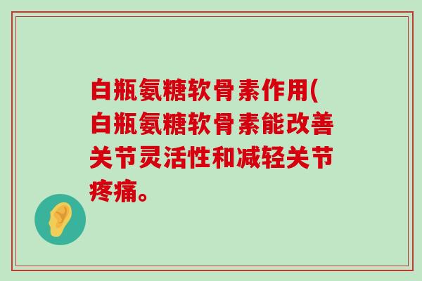 白瓶氨糖软骨素作用(白瓶氨糖软骨素能改善关节灵活性和减轻关节疼痛。-第1张图片-氨糖科普网 白瓶氨糖软骨素作用(白瓶氨糖软骨素能改善关节灵活性和减轻关节疼痛。-第1张图片-氨糖科普网