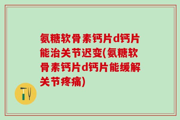 氨糖软骨素钙片d钙片能治关节迟变(氨糖软骨素钙片d钙片能缓解关节疼痛)-第1张图片-氨糖科普网