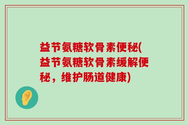 益节氨糖软骨素便秘(益节氨糖软骨素缓解便秘,维护肠道健康)-第1张图片-氨糖科普网 益节氨糖软骨素便秘(益节氨糖软骨素缓解便秘,维护肠道健康)-第1张图片-氨糖科普网