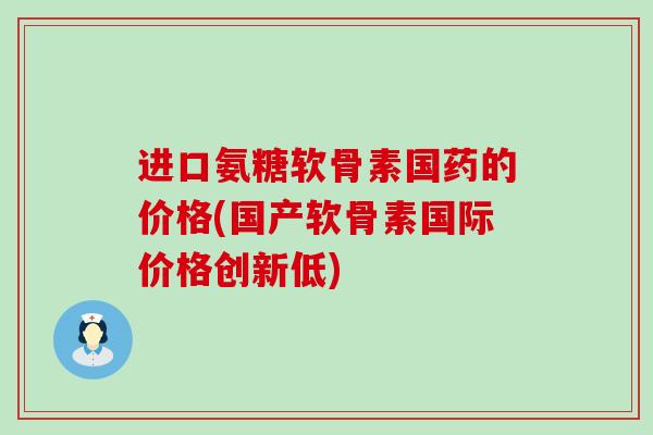 进口氨糖软骨素国药的价格(国产软骨素国际价格创新低)-第1张图片-氨糖科普网 进口氨糖软骨素国药的价格(国产软骨素国际价格创新低)-第1张图片-氨糖科普网