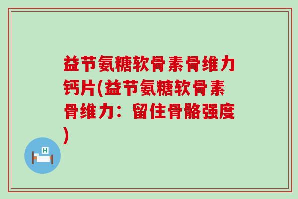 益节氨糖软骨素骨维力钙片(益节氨糖软骨素骨维力:留住骨骼强度)-第1张图片-氨糖科普网 益节氨糖软骨素骨维力钙片(益节氨糖软骨素骨维力:留住骨骼强度)-第1张图片-氨糖科普网