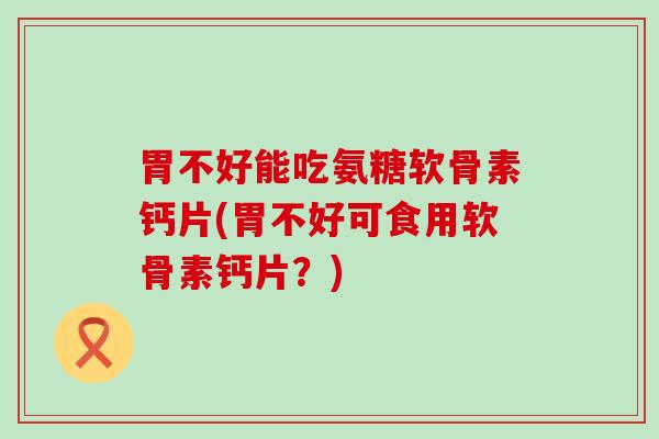 胃不好能吃氨糖软骨素钙片(胃不好可食用软骨素钙片？)-第1张图片-氨糖科普网