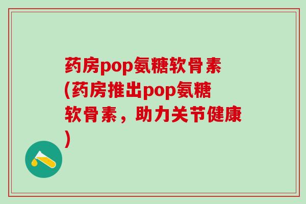 药房pop氨糖软骨素(药房推出pop氨糖软骨素，助力关节健康)-第1张图片-氨糖科普网