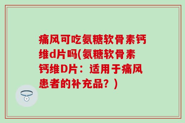 痛风可吃氨糖软骨素钙维d片吗(氨糖软骨素钙维D片:适用于痛风患者的补充品?)-第1张图片-氨糖科普网 痛风可吃氨糖软骨素钙维d片吗(氨糖软骨素钙维D片:适用于痛风患者的补充品?)-第1张图片-氨糖科普网