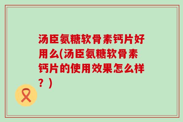 汤臣氨糖软骨素钙片好用么(汤臣氨糖软骨素钙片的使用效果怎么样?)-第1张图片-氨糖科普网 汤臣氨糖软骨素钙片好用么(汤臣氨糖软骨素钙片的使用效果怎么样?)-第1张图片-氨糖科普网