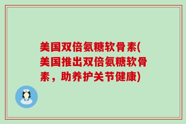 美国双倍氨糖软骨素(美国推出双倍氨糖软骨素,助养护关节健康)-第1张图片-氨糖科普网 美国双倍氨糖软骨素(美国推出双倍氨糖软骨素,助养护关节健康)-第1张图片-氨糖科普网