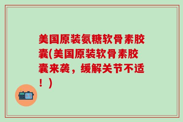 美国原装氨糖软骨素胶囊(美国原装软骨素胶囊来袭,缓解关节不适!)-第1张图片-氨糖科普网 美国原装氨糖软骨素胶囊(美国原装软骨素胶囊来袭,缓解关节不适!)-第1张图片-氨糖科普网