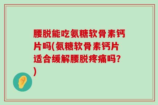 腰脱能吃氨糖软骨素钙片吗(氨糖软骨素钙片适合缓解腰脱疼痛吗?)-第1张图片-氨糖科普网 腰脱能吃氨糖软骨素钙片吗(氨糖软骨素钙片适合缓解腰脱疼痛吗?)-第1张图片-氨糖科普网