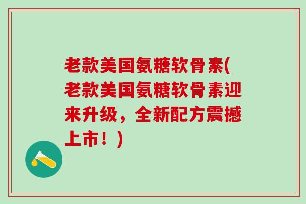 老款美国氨糖软骨素(老款美国氨糖软骨素迎来升级,全新配方震撼上市!)-第1张图片-氨糖科普网 老款美国氨糖软骨素(老款美国氨糖软骨素迎来升级,全新配方震撼上市!)-第1张图片-氨糖科普网