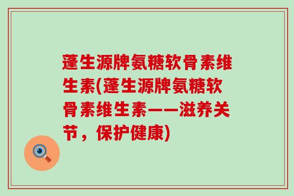 蓬生源牌氨糖软骨素维生素(蓬生源牌氨糖软骨素维生素——滋养关节,保护健康)-第1张图片-氨糖科普网 蓬生源牌氨糖软骨素维生素(蓬生源牌氨糖软骨素维生素——滋养关节,保护健康)-第1张图片-氨糖科普网