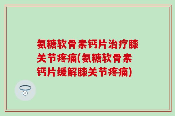 氨糖软骨素钙片治疗膝关节疼痛(氨糖软骨素钙片缓解膝关节疼痛)-第1张图片-氨糖科普网 氨糖软骨素钙片治疗膝关节疼痛(氨糖软骨素钙片缓解膝关节疼痛)-第1张图片-氨糖科普网