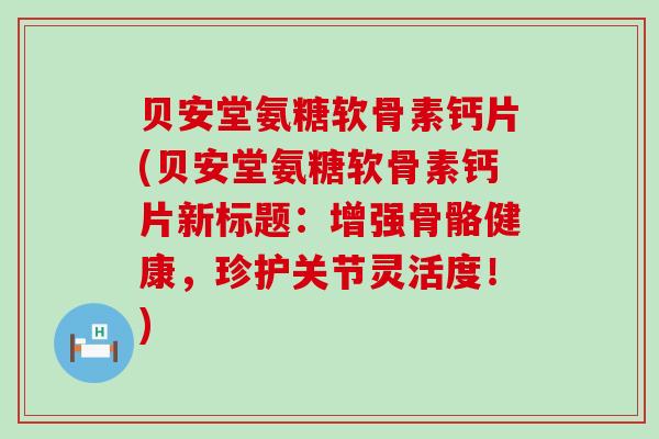 贝安堂氨糖软骨素钙片(贝安堂氨糖软骨素钙片新标题：增强骨骼健康，珍护关节灵活度！)-第1张图片-氨糖科普网