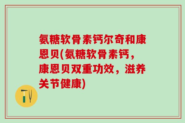 氨糖软骨素钙尔奇和康恩贝(氨糖软骨素钙,康恩贝双重功效,滋养关节健康)-第1张图片-氨糖科普网 氨糖软骨素钙尔奇和康恩贝(氨糖软骨素钙,康恩贝双重功效,滋养关节健康)-第1张图片-氨糖科普网