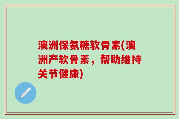 澳洲保氨糖软骨素(澳洲产软骨素,帮助维持关节健康)-第1张图片-氨糖科普网 澳洲保氨糖软骨素(澳洲产软骨素,帮助维持关节健康)-第1张图片-氨糖科普网