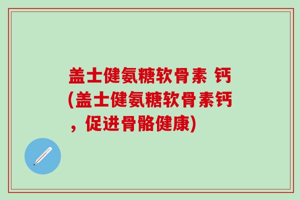 盖士健氨糖软骨素 钙(盖士健氨糖软骨素钙,促进骨骼健康)-第1张图片-氨糖科普网 盖士健氨糖软骨素 钙(盖士健氨糖软骨素钙,促进骨骼健康)-第1张图片-氨糖科普网