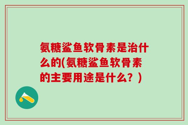 氨糖鲨鱼软骨素是治什么的(氨糖鲨鱼软骨素的主要用途是什么?)-第1张图片-氨糖科普网 氨糖鲨鱼软骨素是治什么的(氨糖鲨鱼软骨素的主要用途是什么?)-第1张图片-氨糖科普网
