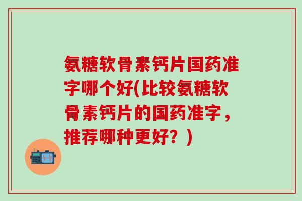 氨糖软骨素钙片国药准字哪个好(比较氨糖软骨素钙片的国药准字,推荐哪种更好?)-第1张图片-氨糖科普网 氨糖软骨素钙片国药准字哪个好(比较氨糖软骨素钙片的国药准字,推荐哪种更好?)-第1张图片-氨糖科普网