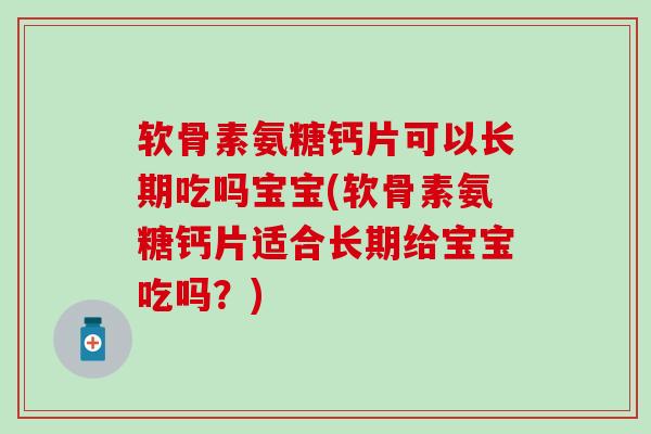 软骨素氨糖钙片可以长期吃吗宝宝(软骨素氨糖钙片适合长期给宝宝吃吗？)-第1张图片-氨糖科普网
