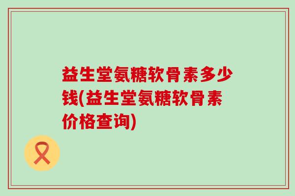 益生堂氨糖软骨素多少钱(益生堂氨糖软骨素价格查询)-第1张图片-氨糖科普网 益生堂氨糖软骨素多少钱(益生堂氨糖软骨素价格查询)-第1张图片-氨糖科普网