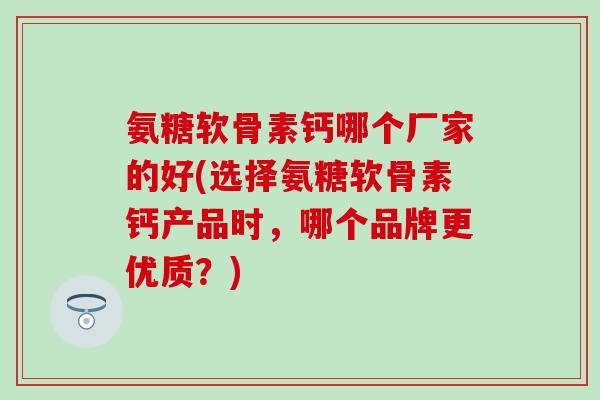 氨糖软骨素钙哪个厂家的好(选择氨糖软骨素钙产品时,哪个品牌更优质?)-第1张图片-氨糖科普网 氨糖软骨素钙哪个厂家的好(选择氨糖软骨素钙产品时,哪个品牌更优质?)-第1张图片-氨糖科普网