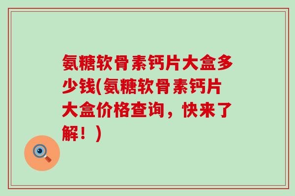氨糖软骨素钙片大盒多少钱(氨糖软骨素钙片大盒价格查询，快来了解！)-第1张图片-氨糖科普网