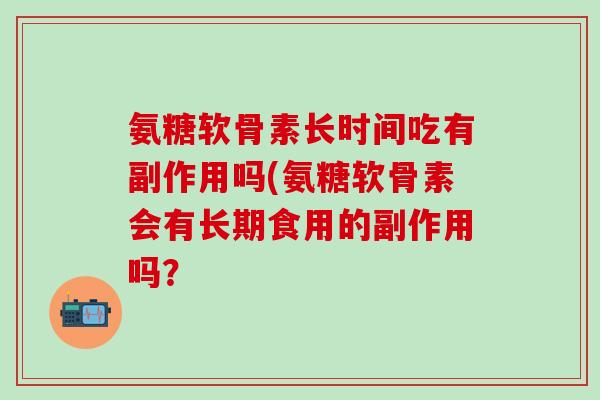 氨糖软骨素长时间吃有副作用吗(氨糖软骨素会有长期食用的副作用吗?-第1张图片-氨糖科普网 氨糖软骨素长时间吃有副作用吗(氨糖软骨素会有长期食用的副作用吗?-第1张图片-氨糖科普网